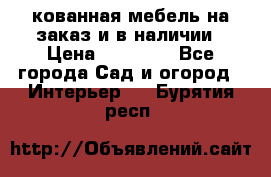 кованная мебель на заказ и в наличии › Цена ­ 25 000 - Все города Сад и огород » Интерьер   . Бурятия респ.